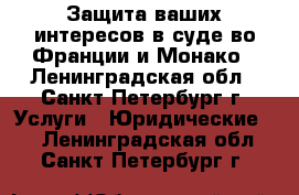 Защита ваших интересов в суде во Франции и Монако - Ленинградская обл., Санкт-Петербург г. Услуги » Юридические   . Ленинградская обл.,Санкт-Петербург г.